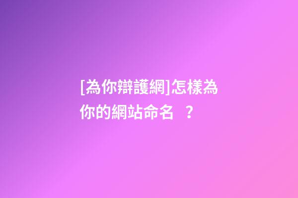 [為你辯護網]怎樣為你的網站命名？-第1張-公司起名-玄機派